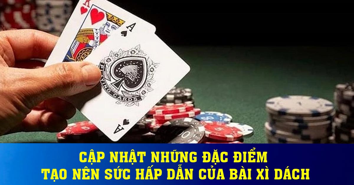 Cập nhật những đặc điểm tạo nên sức hấp dẫn của Bài Xì Dách