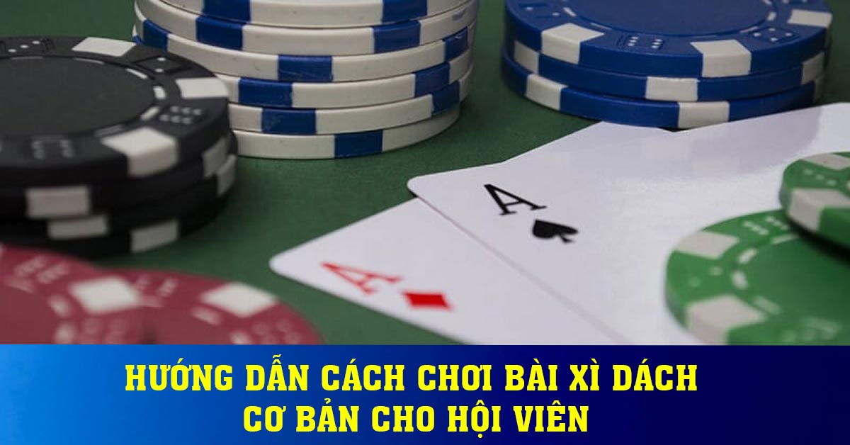 Hướng dẫn cách chơi Bài Xì Dách cơ bản cho hội viên